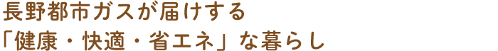 長野都市ガスが届けする「健康・快適・省エネ」な暮らし